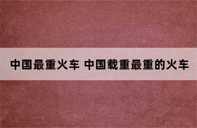 中国最重火车 中国载重最重的火车